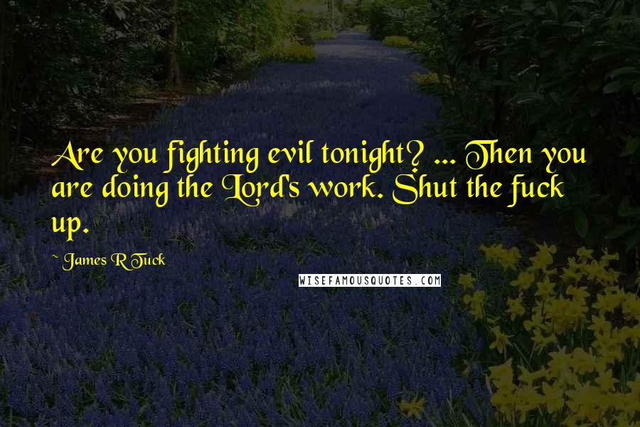 James R Tuck Quotes: Are you fighting evil tonight? ... Then you are doing the Lord's work. Shut the fuck up.