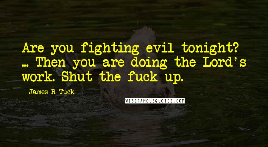 James R Tuck Quotes: Are you fighting evil tonight? ... Then you are doing the Lord's work. Shut the fuck up.