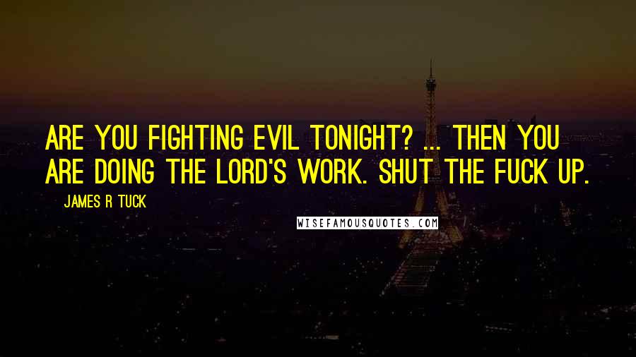 James R Tuck Quotes: Are you fighting evil tonight? ... Then you are doing the Lord's work. Shut the fuck up.