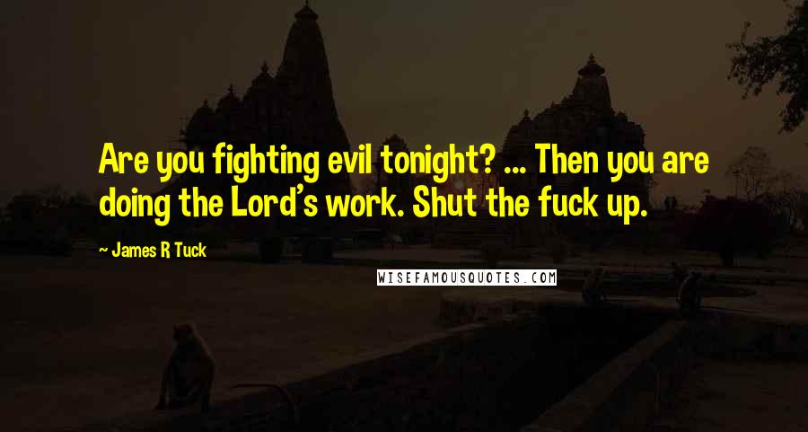 James R Tuck Quotes: Are you fighting evil tonight? ... Then you are doing the Lord's work. Shut the fuck up.