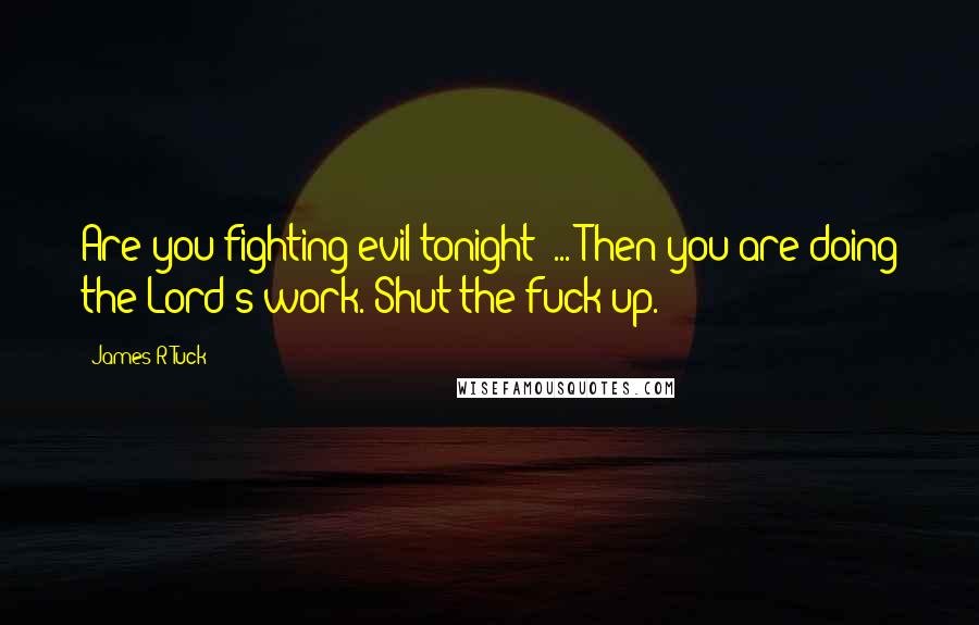 James R Tuck Quotes: Are you fighting evil tonight? ... Then you are doing the Lord's work. Shut the fuck up.