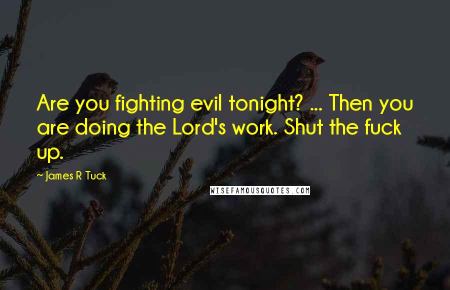 James R Tuck Quotes: Are you fighting evil tonight? ... Then you are doing the Lord's work. Shut the fuck up.