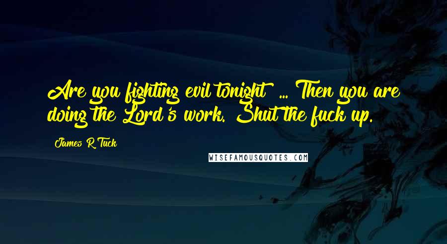 James R Tuck Quotes: Are you fighting evil tonight? ... Then you are doing the Lord's work. Shut the fuck up.
