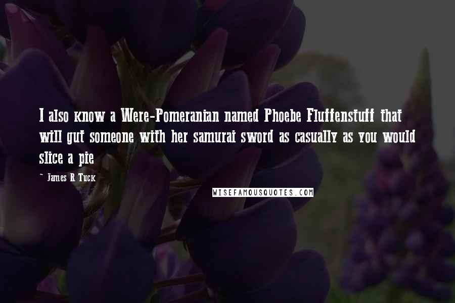 James R Tuck Quotes: I also know a Were-Pomeranian named Phoebe Fluffenstuff that will gut someone with her samurai sword as casually as you would slice a pie