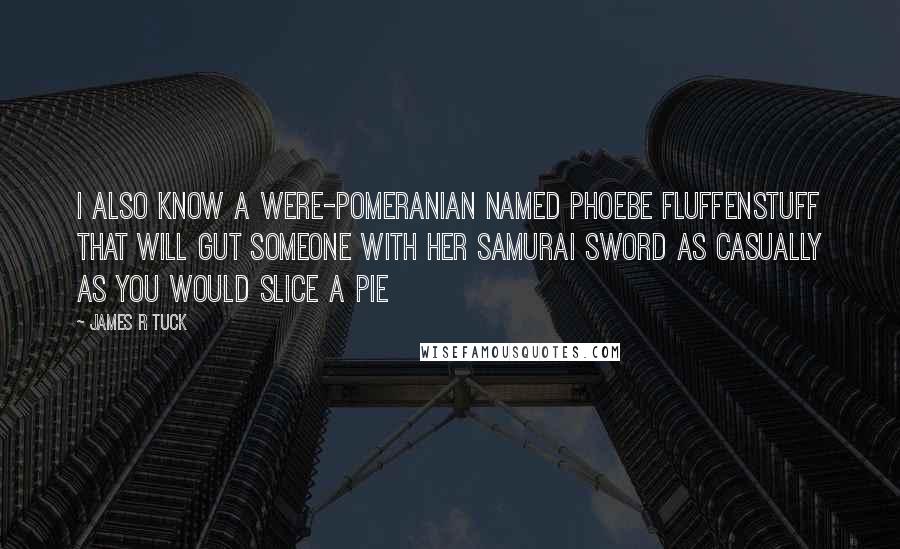 James R Tuck Quotes: I also know a Were-Pomeranian named Phoebe Fluffenstuff that will gut someone with her samurai sword as casually as you would slice a pie