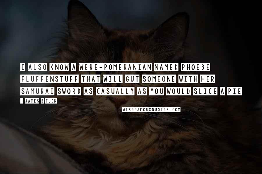 James R Tuck Quotes: I also know a Were-Pomeranian named Phoebe Fluffenstuff that will gut someone with her samurai sword as casually as you would slice a pie
