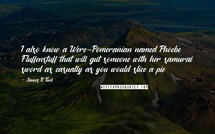 James R Tuck Quotes: I also know a Were-Pomeranian named Phoebe Fluffenstuff that will gut someone with her samurai sword as casually as you would slice a pie