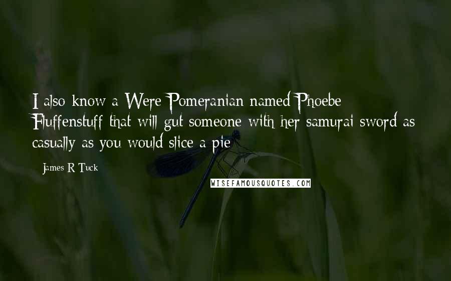 James R Tuck Quotes: I also know a Were-Pomeranian named Phoebe Fluffenstuff that will gut someone with her samurai sword as casually as you would slice a pie