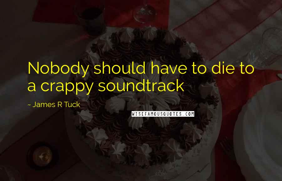 James R Tuck Quotes: Nobody should have to die to a crappy soundtrack