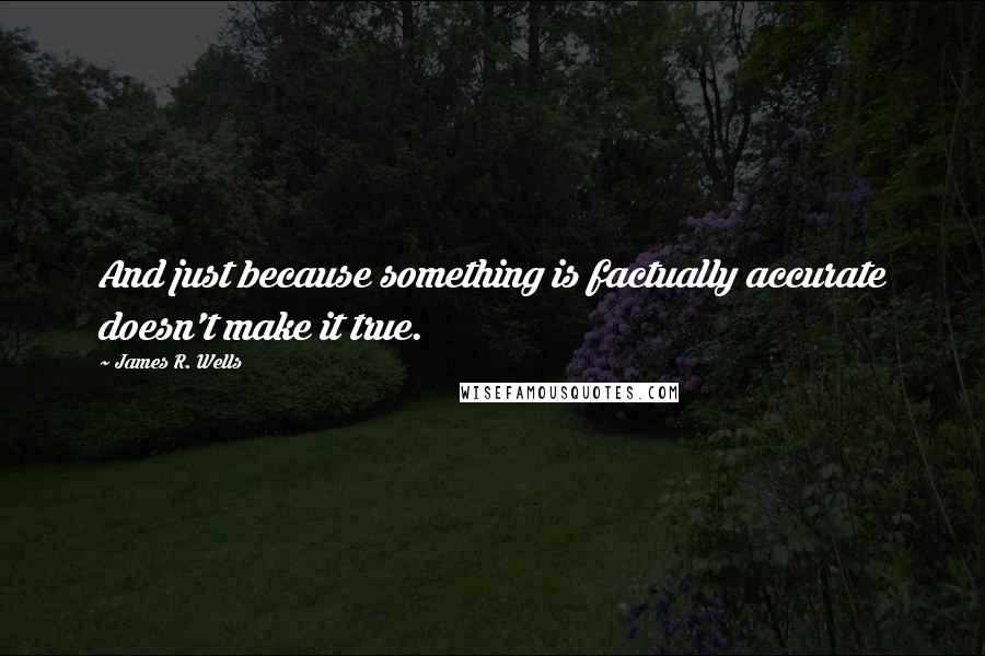 James R. Wells Quotes: And just because something is factually accurate doesn't make it true.