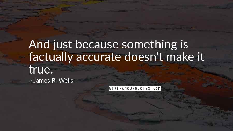 James R. Wells Quotes: And just because something is factually accurate doesn't make it true.