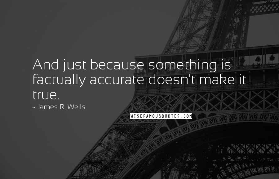 James R. Wells Quotes: And just because something is factually accurate doesn't make it true.