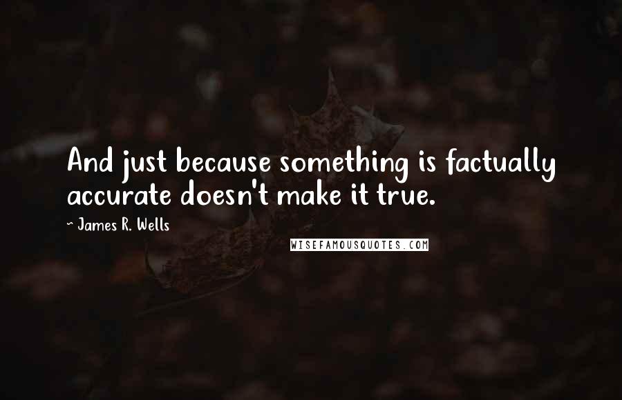 James R. Wells Quotes: And just because something is factually accurate doesn't make it true.