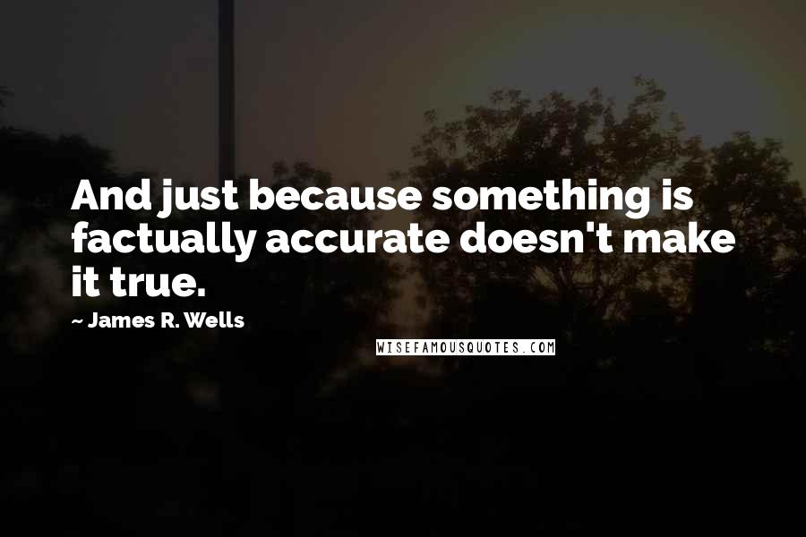 James R. Wells Quotes: And just because something is factually accurate doesn't make it true.