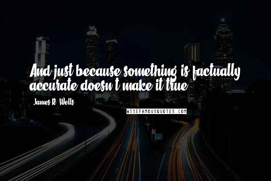 James R. Wells Quotes: And just because something is factually accurate doesn't make it true.