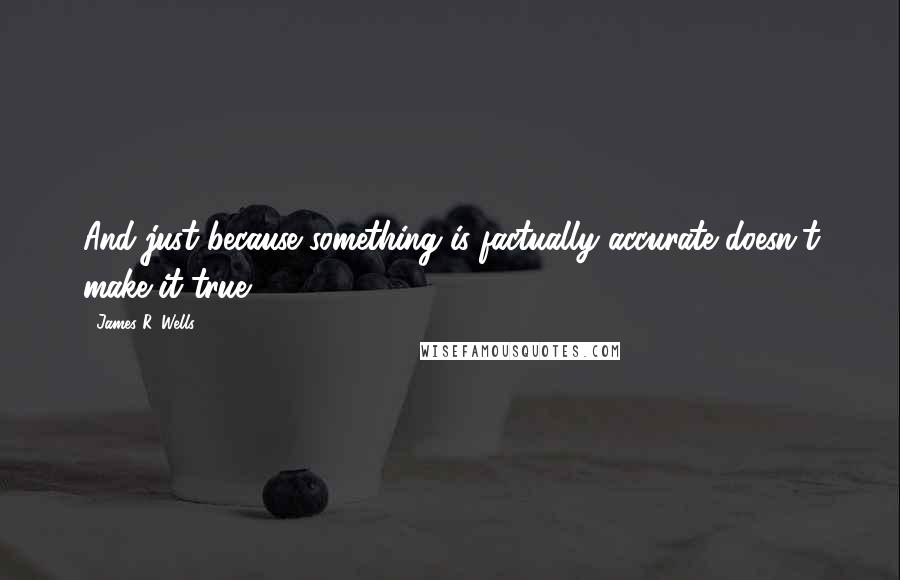 James R. Wells Quotes: And just because something is factually accurate doesn't make it true.