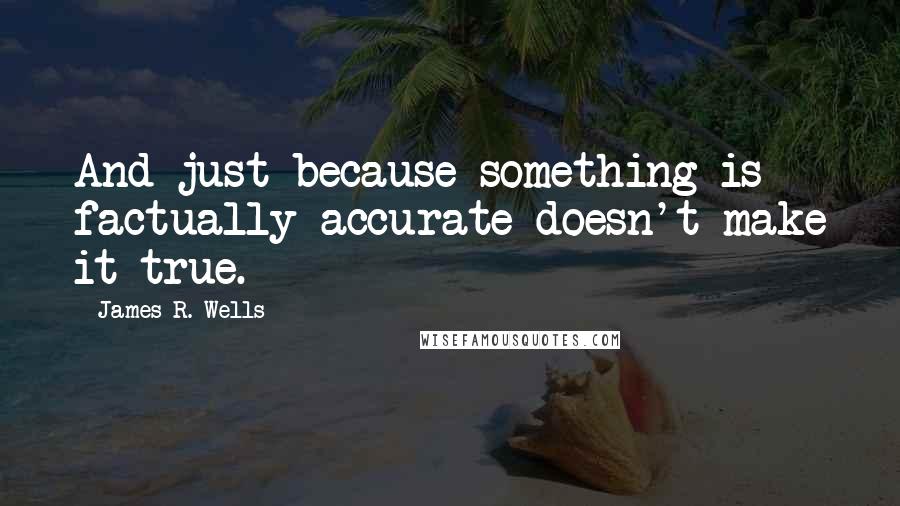 James R. Wells Quotes: And just because something is factually accurate doesn't make it true.