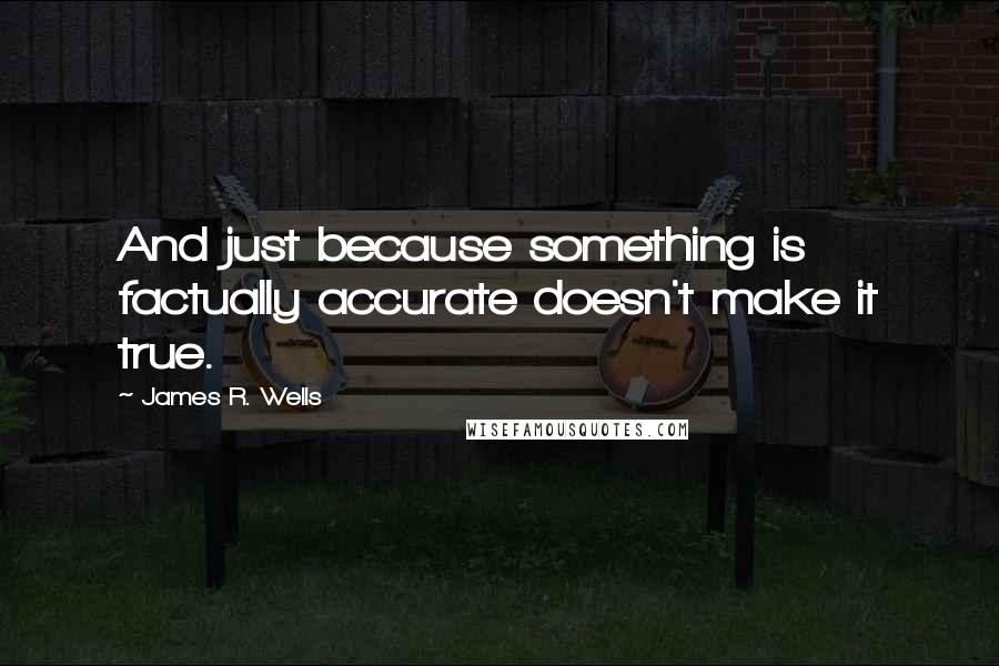 James R. Wells Quotes: And just because something is factually accurate doesn't make it true.