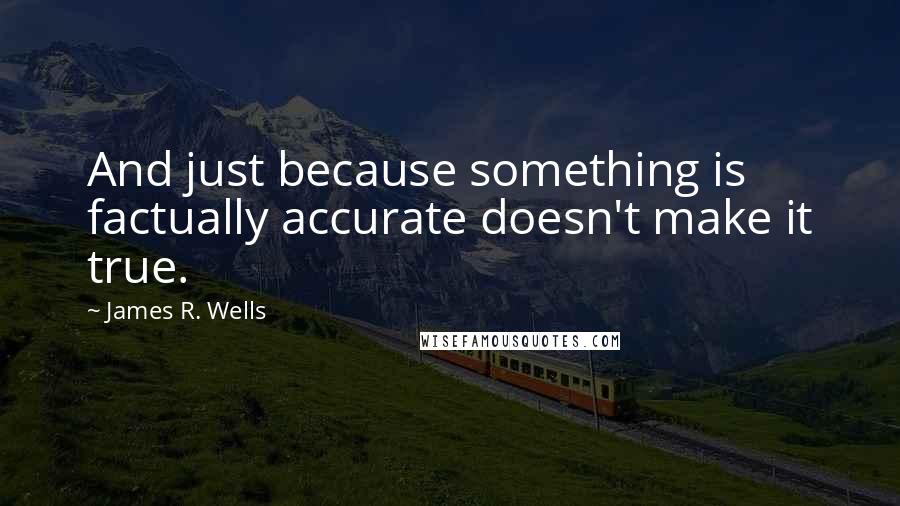 James R. Wells Quotes: And just because something is factually accurate doesn't make it true.