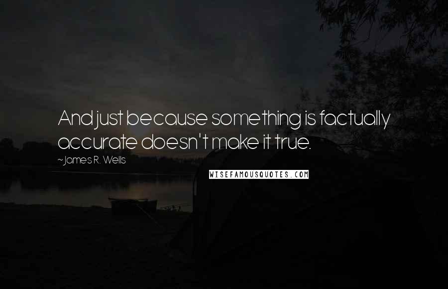 James R. Wells Quotes: And just because something is factually accurate doesn't make it true.