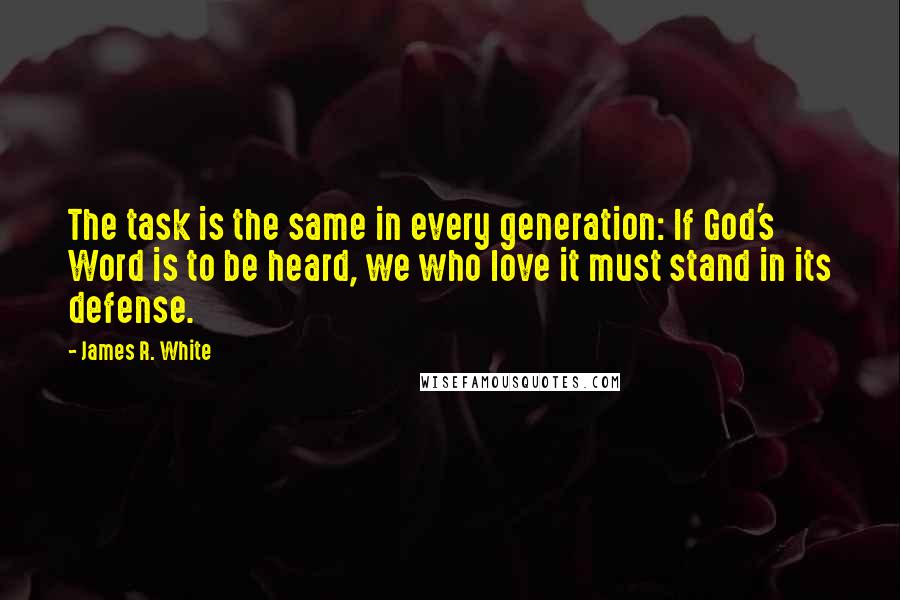 James R. White Quotes: The task is the same in every generation: If God's Word is to be heard, we who love it must stand in its defense.