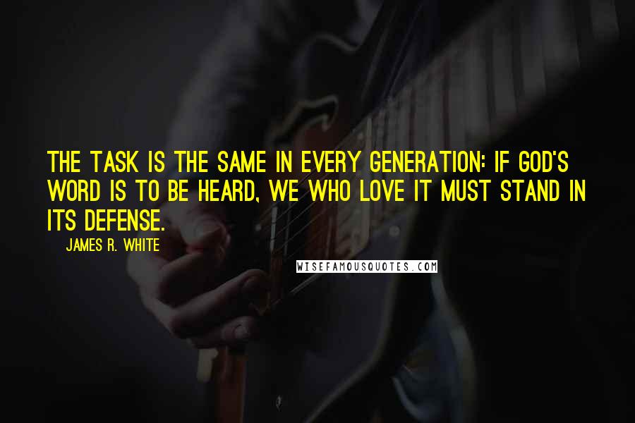 James R. White Quotes: The task is the same in every generation: If God's Word is to be heard, we who love it must stand in its defense.