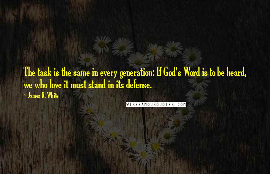James R. White Quotes: The task is the same in every generation: If God's Word is to be heard, we who love it must stand in its defense.
