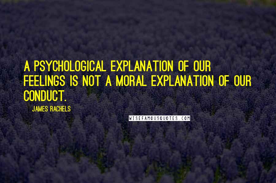James Rachels Quotes: A psychological explanation of our feelings is not a moral explanation of our conduct.