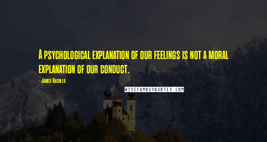 James Rachels Quotes: A psychological explanation of our feelings is not a moral explanation of our conduct.
