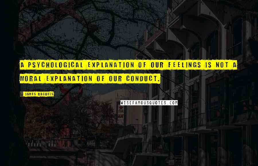 James Rachels Quotes: A psychological explanation of our feelings is not a moral explanation of our conduct.