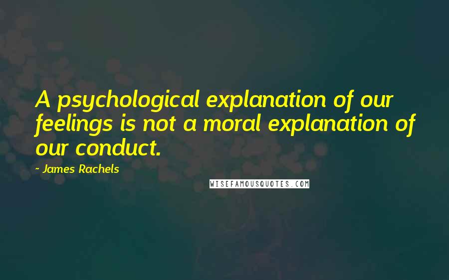 James Rachels Quotes: A psychological explanation of our feelings is not a moral explanation of our conduct.