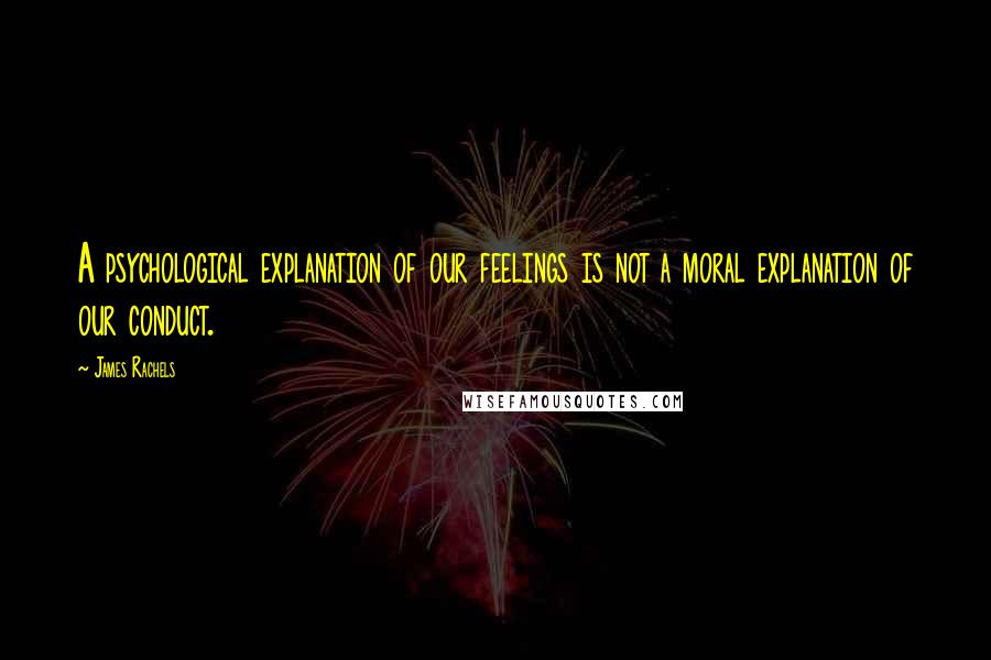 James Rachels Quotes: A psychological explanation of our feelings is not a moral explanation of our conduct.