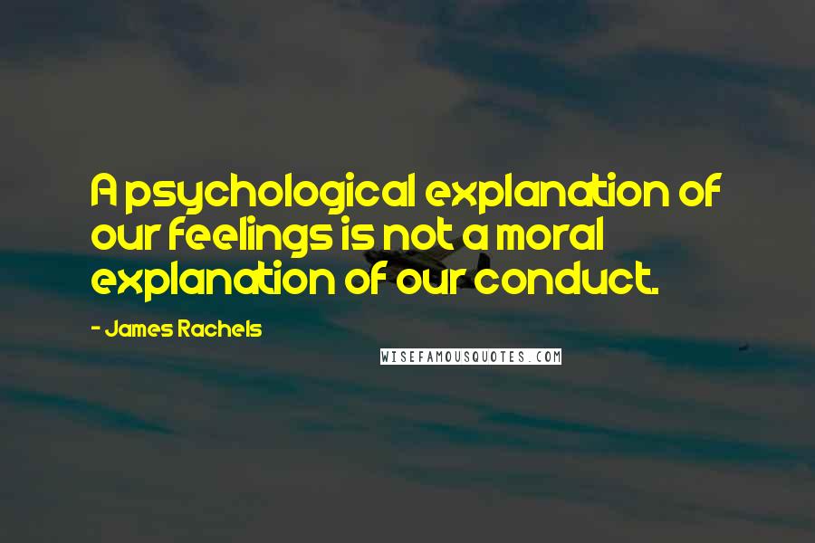 James Rachels Quotes: A psychological explanation of our feelings is not a moral explanation of our conduct.