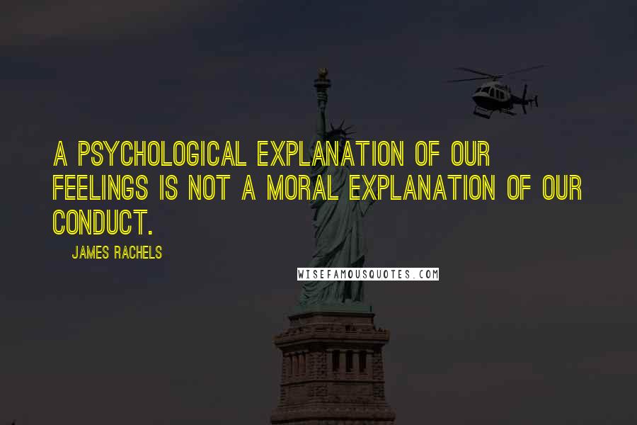 James Rachels Quotes: A psychological explanation of our feelings is not a moral explanation of our conduct.