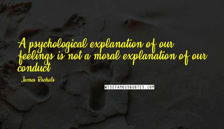 James Rachels Quotes: A psychological explanation of our feelings is not a moral explanation of our conduct.
