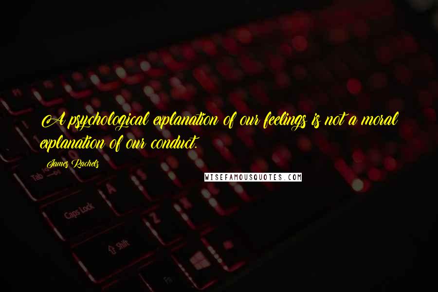 James Rachels Quotes: A psychological explanation of our feelings is not a moral explanation of our conduct.
