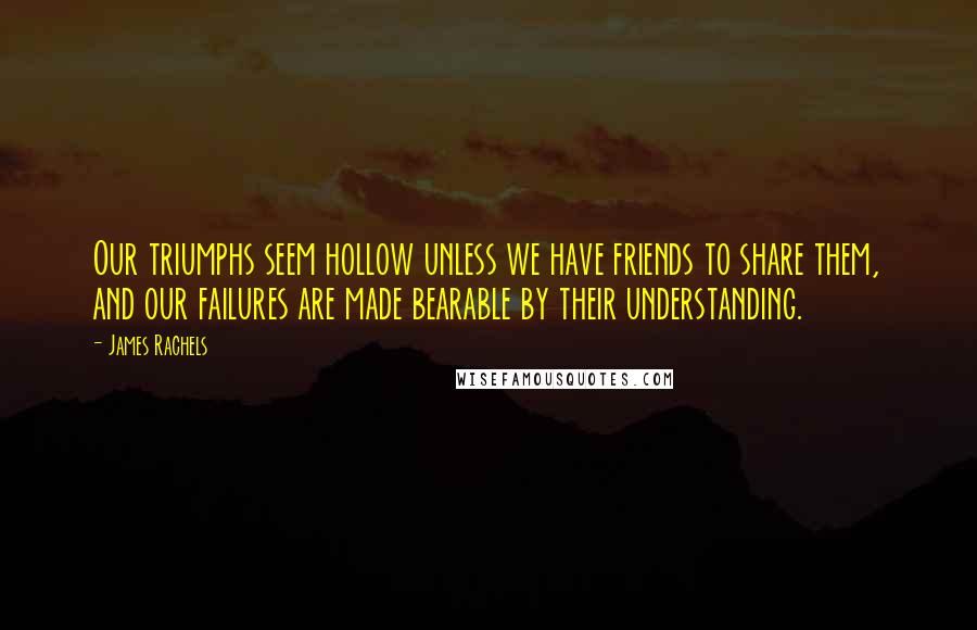 James Rachels Quotes: Our triumphs seem hollow unless we have friends to share them, and our failures are made bearable by their understanding.