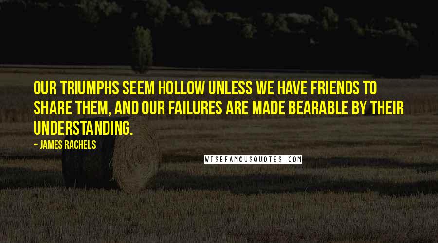 James Rachels Quotes: Our triumphs seem hollow unless we have friends to share them, and our failures are made bearable by their understanding.