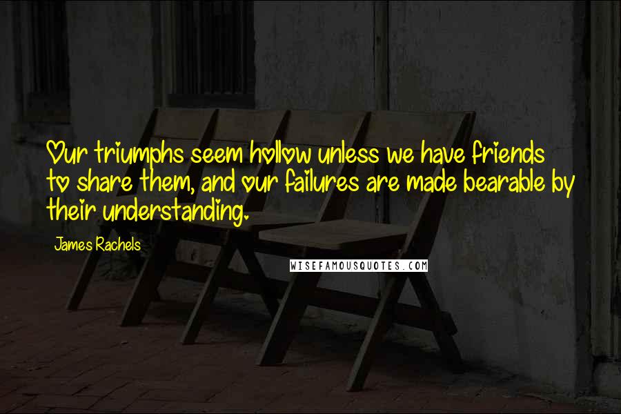 James Rachels Quotes: Our triumphs seem hollow unless we have friends to share them, and our failures are made bearable by their understanding.