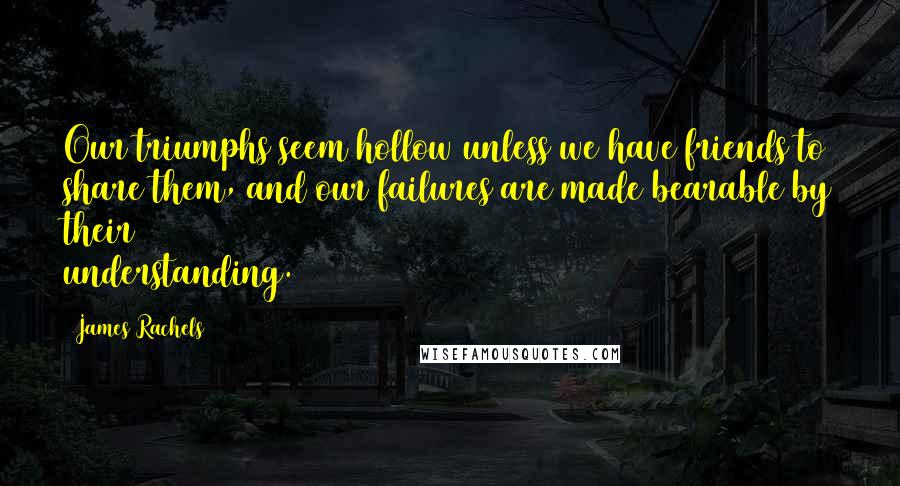 James Rachels Quotes: Our triumphs seem hollow unless we have friends to share them, and our failures are made bearable by their understanding.