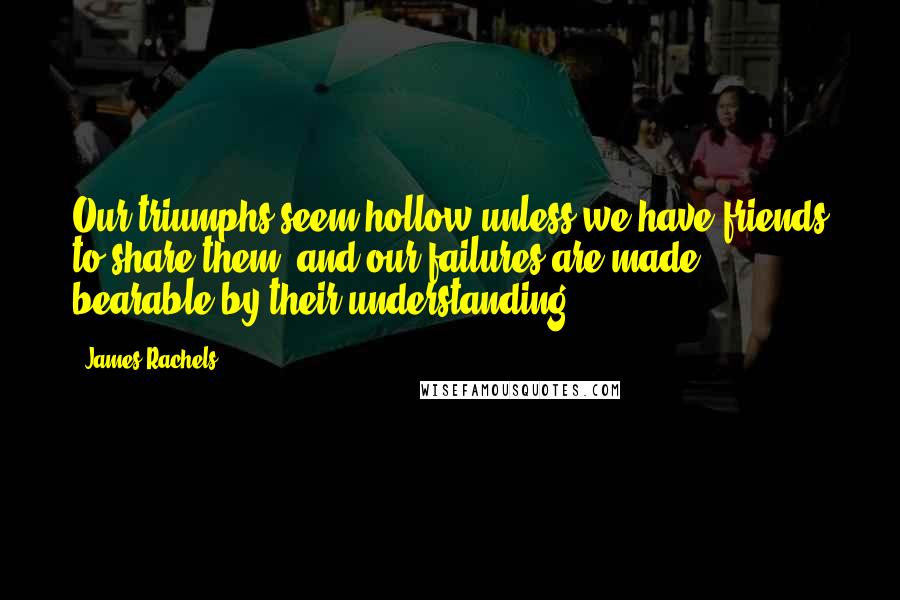 James Rachels Quotes: Our triumphs seem hollow unless we have friends to share them, and our failures are made bearable by their understanding.