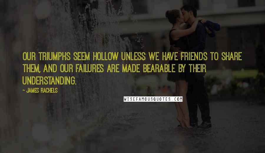 James Rachels Quotes: Our triumphs seem hollow unless we have friends to share them, and our failures are made bearable by their understanding.