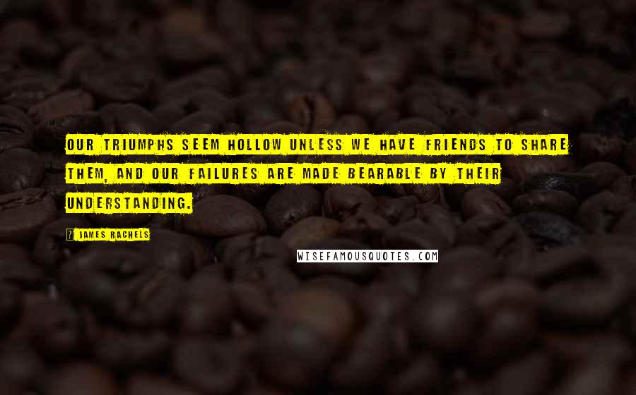 James Rachels Quotes: Our triumphs seem hollow unless we have friends to share them, and our failures are made bearable by their understanding.