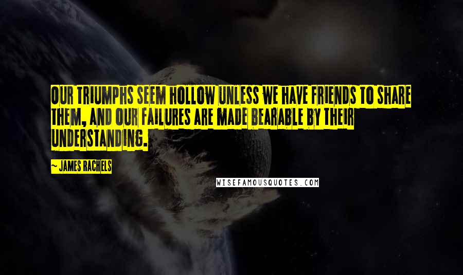 James Rachels Quotes: Our triumphs seem hollow unless we have friends to share them, and our failures are made bearable by their understanding.