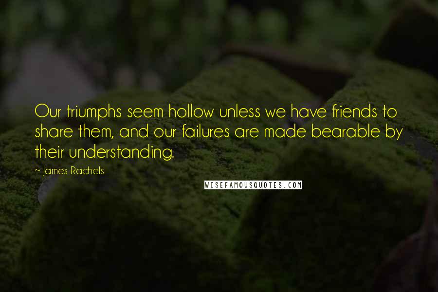 James Rachels Quotes: Our triumphs seem hollow unless we have friends to share them, and our failures are made bearable by their understanding.