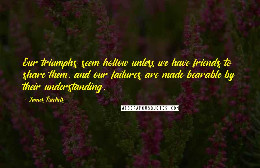James Rachels Quotes: Our triumphs seem hollow unless we have friends to share them, and our failures are made bearable by their understanding.