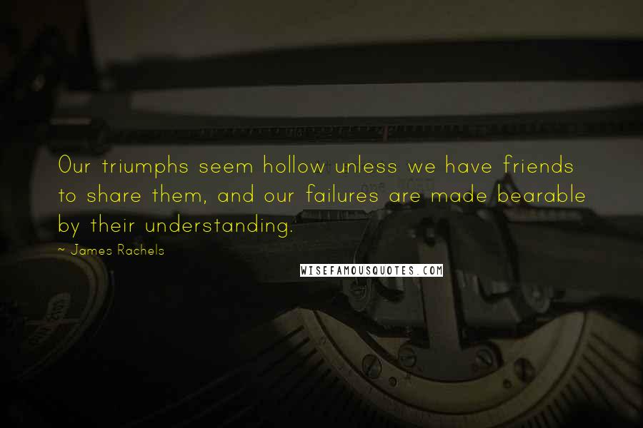 James Rachels Quotes: Our triumphs seem hollow unless we have friends to share them, and our failures are made bearable by their understanding.