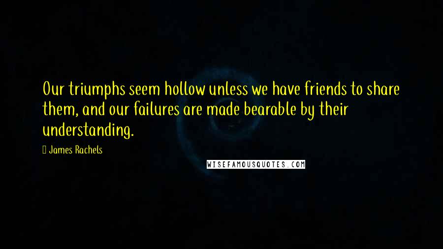 James Rachels Quotes: Our triumphs seem hollow unless we have friends to share them, and our failures are made bearable by their understanding.