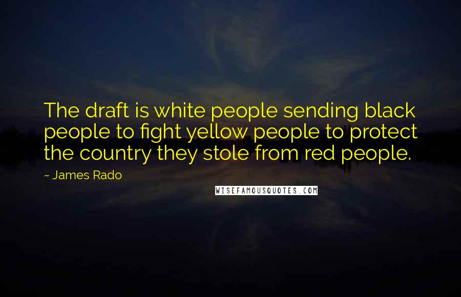 James Rado Quotes: The draft is white people sending black people to fight yellow people to protect the country they stole from red people.