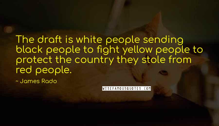 James Rado Quotes: The draft is white people sending black people to fight yellow people to protect the country they stole from red people.